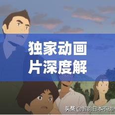 獨家動畫片深度解析，背后的意義與價值探索
