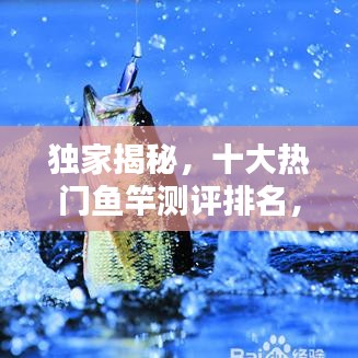 獨家揭秘，十大熱門魚竿測評排名，讓你輕松挑選最佳釣竿！