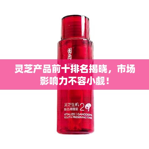 靈芝產(chǎn)品前十排名揭曉，市場影響力不容小覷！