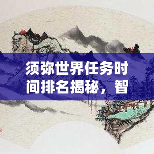 須彌世界任務(wù)時間排名揭秘，智慧探索任務(wù)優(yōu)先級