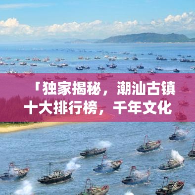 「獨(dú)家揭秘，潮汕古鎮(zhèn)十大排行榜，千年文化魅力之旅探秘」