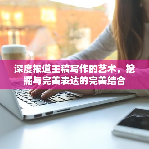 深度報(bào)道主稿寫作的藝術(shù)，挖掘與完美表達(dá)的完美結(jié)合
