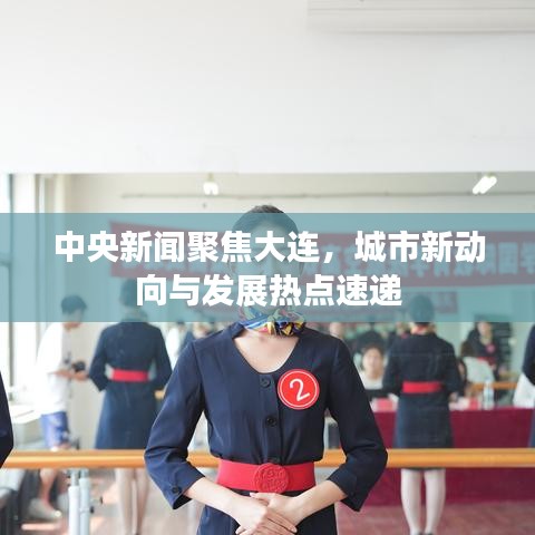 中央新聞聚焦大連，城市新動向與發(fā)展熱點速遞
