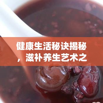 健康生活秘訣揭秘，滋補(bǔ)養(yǎng)生藝術(shù)之道