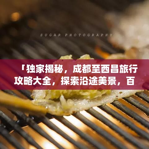 「獨家揭秘，成都至西昌旅行攻略大全，探索沿途美景，百度收錄必備指南」