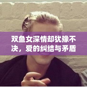 雙魚女深情卻猶豫不決，愛的糾結與矛盾展現(xiàn)