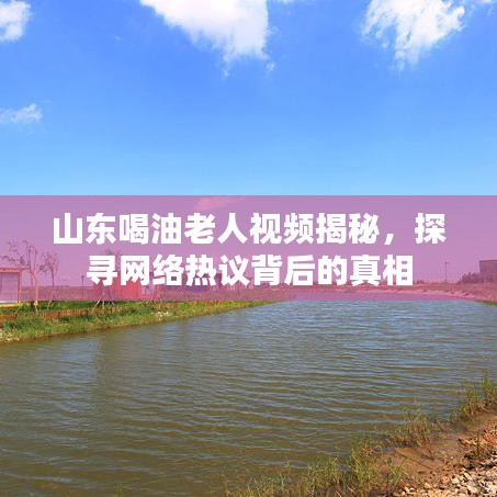 山東喝油老人視頻揭秘，探尋網(wǎng)絡(luò)熱議背后的真相