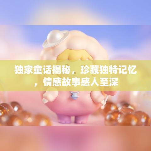 獨(dú)家童話揭秘，珍藏獨(dú)特記憶，情感故事感人至深