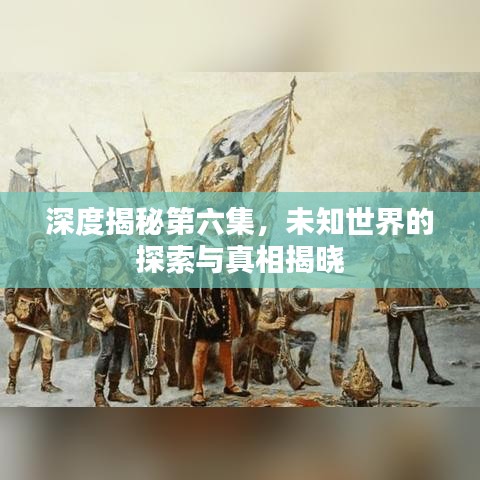 深度揭秘第六集，未知世界的探索與真相揭曉