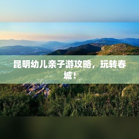 昆明幼兒親子游攻略，玩轉(zhuǎn)春城！