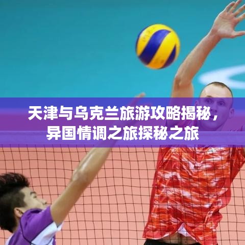 天津與烏克蘭旅游攻略揭秘，異國(guó)情調(diào)之旅探秘之旅