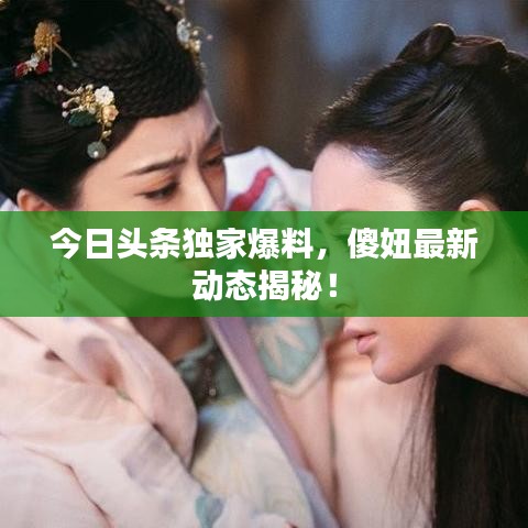 今日頭條獨(dú)家爆料，傻妞最新動(dòng)態(tài)揭秘！