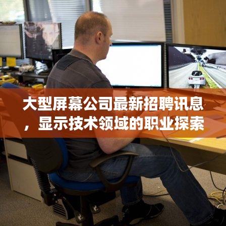 大型屏幕公司最新招聘訊息，顯示技術(shù)領(lǐng)域的職業(yè)探索與發(fā)展機(jī)遇