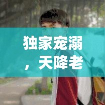 獨(dú)家寵溺，天降老公，甜蜜降臨！