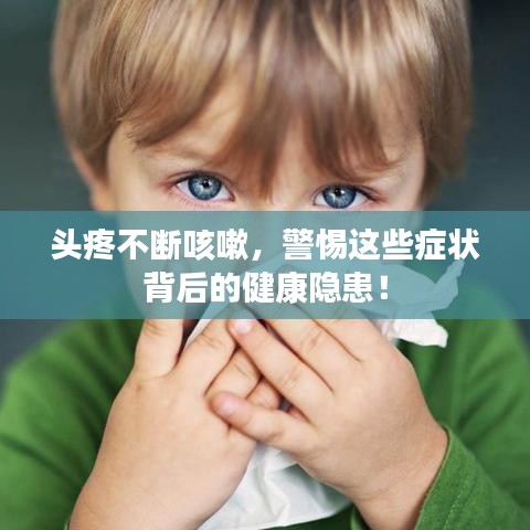 頭疼不斷咳嗽，警惕這些癥狀背后的健康隱患！