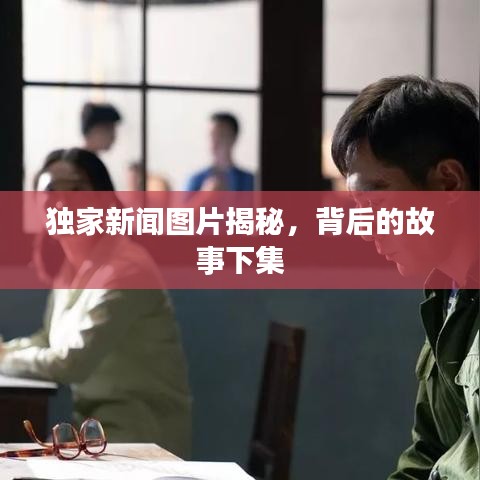 獨家新聞圖片揭秘，背后的故事下集