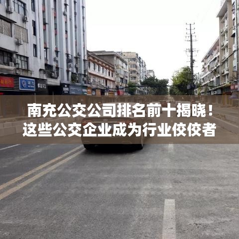 南充公交公司排名前十揭曉！這些公交企業(yè)成為行業(yè)佼佼者