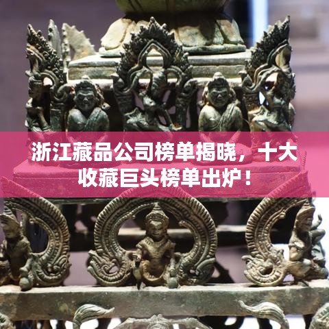 浙江藏品公司榜單揭曉，十大收藏巨頭榜單出爐！