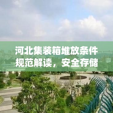 河北集裝箱堆放條件規(guī)范解讀，安全存儲，高效利用