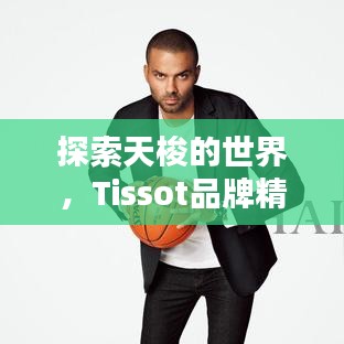 探索天梭的世界，Tissot品牌精彩一覽