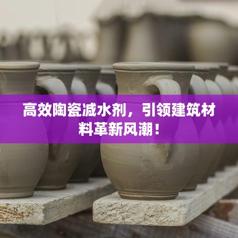 高效陶瓷減水劑，引領建筑材料革新風潮！