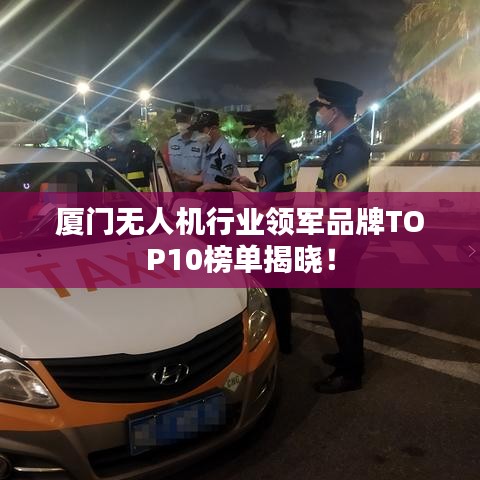 廈門無人機(jī)行業(yè)領(lǐng)軍品牌TOP10榜單揭曉！
