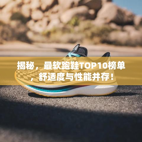 揭秘，最軟跑鞋TOP10榜單，舒適度與性能并存！