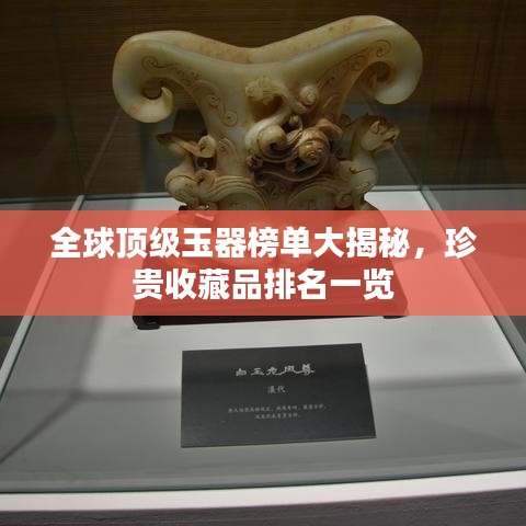 全球頂級玉器榜單大揭秘，珍貴收藏品排名一覽