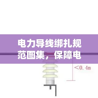 電力導(dǎo)線綁扎規(guī)范圖集，保障電力設(shè)施安全運行的實用指南