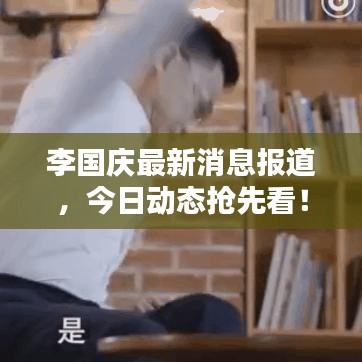 李國慶最新消息報道，今日動態(tài)搶先看！