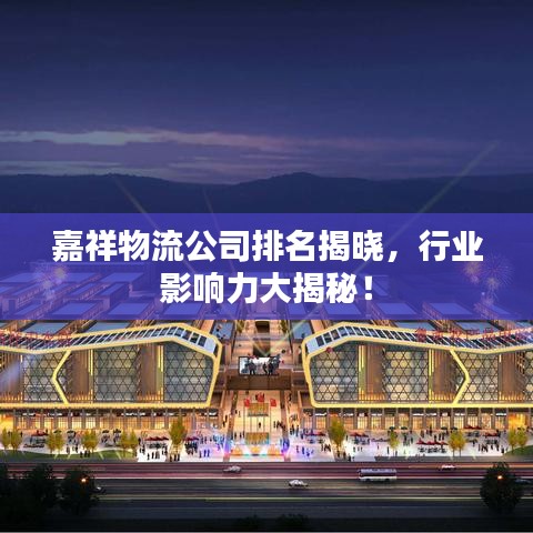 嘉祥物流公司排名揭曉，行業(yè)影響力大揭秘！