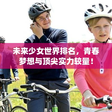 未來少女世界排名，青春夢想與頂尖實(shí)力較量！