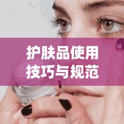 護膚品使用技巧與規(guī)范，打造美麗肌膚的秘訣