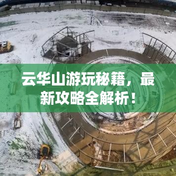 云華山游玩秘籍，最新攻略全解析！
