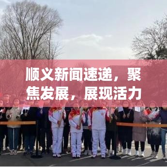 順義新聞速遞，聚焦發(fā)展，展現(xiàn)活力與創(chuàng)新風采