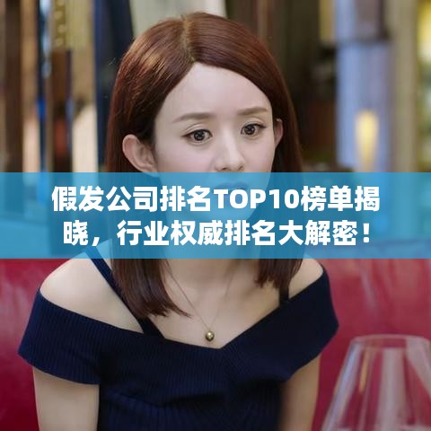假發(fā)公司排名TOP10榜單揭曉，行業(yè)權(quán)威排名大解密！