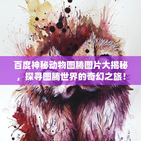 百度神秘動物圖騰圖片大揭秘，探尋圖騰世界的奇幻之旅！