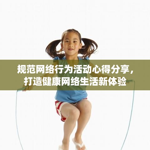 規(guī)范網(wǎng)絡(luò)行為活動(dòng)心得分享，打造健康網(wǎng)絡(luò)生活新體驗(yàn)