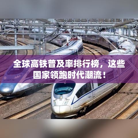 全球高鐵普及率排行榜，這些國家領(lǐng)跑時(shí)代潮流！
