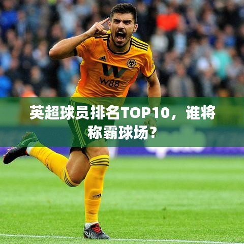 英超球員排名TOP10，誰將稱霸球場？