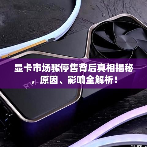 顯卡市場驟停售背后真相揭秘，原因、影響全解析！