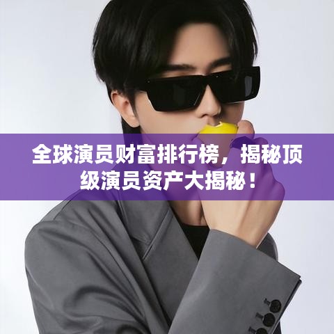 全球演員財(cái)富排行榜，揭秘頂級(jí)演員資產(chǎn)大揭秘！