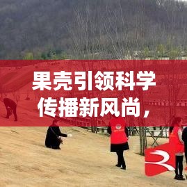 果殼引領(lǐng)科學(xué)傳播新風(fēng)尚，引領(lǐng)潮流的科學(xué)普及宣傳！