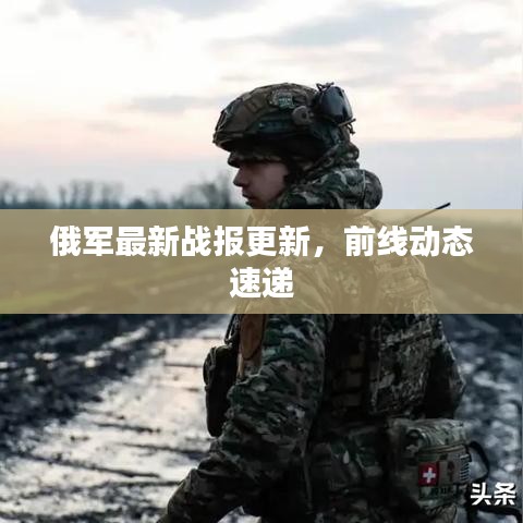 俄軍最新戰(zhàn)報(bào)更新，前線動(dòng)態(tài)速遞