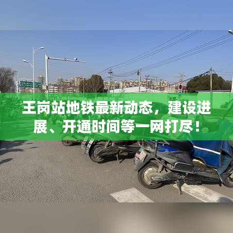 王崗站地鐵最新動(dòng)態(tài)，建設(shè)進(jìn)展、開(kāi)通時(shí)間等一網(wǎng)打盡！