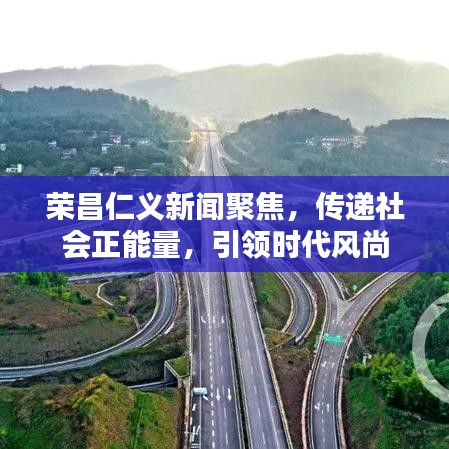 榮昌仁義新聞聚焦，傳遞社會正能量，引領(lǐng)時代風尚