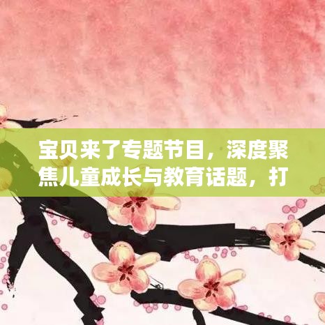 寶貝來了專題節(jié)目，深度聚焦兒童成長(zhǎng)與教育話題，打造知識(shí)寶庫！