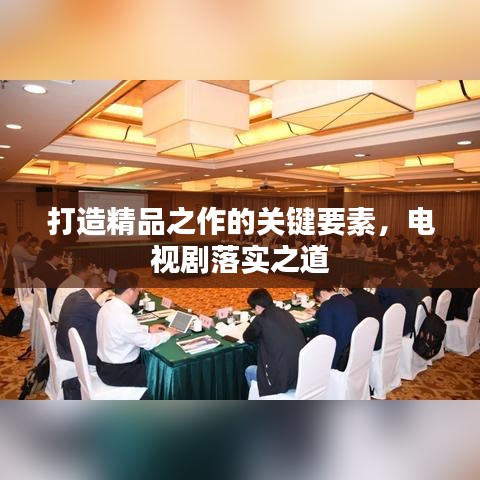打造精品之作的關(guān)鍵要素，電視劇落實(shí)之道