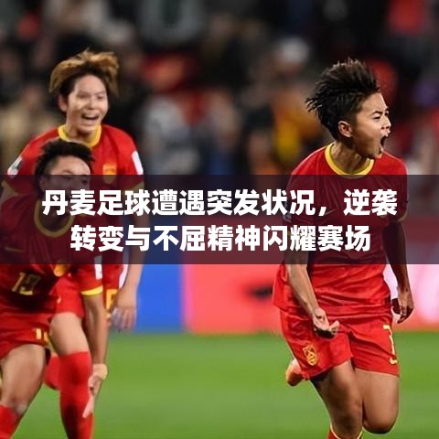 丹麥足球遭遇突發(fā)狀況，逆襲轉變與不屈精神閃耀賽場