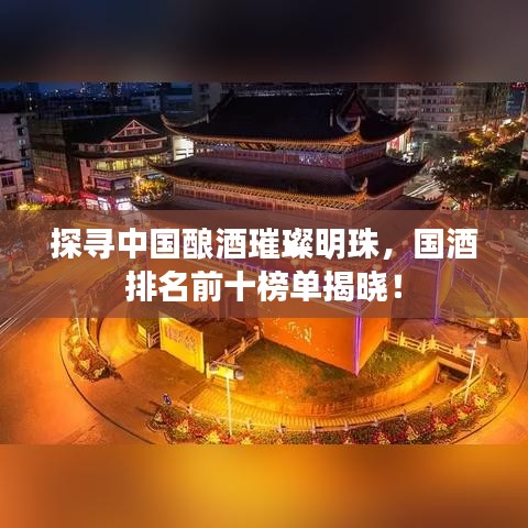探尋中國釀酒璀璨明珠，國酒排名前十榜單揭曉！